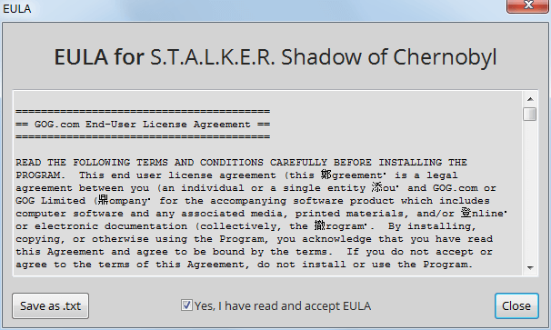 GOG 版 S.T.A.L.K.E.R. Shadow of Chernobyl （1.0006 gog-7） インストール、Install ボタンをクリックすると EULA （ソフトウェア使用許諾契約、エンドユーザ使用許諾契約） 画面が開くので Yes, I have read and accept EULA にチェックマークを入れて Close ボタンをクリック